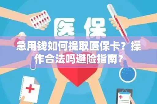 急用钱如何提取医保卡？操作合法吗避险指南？
